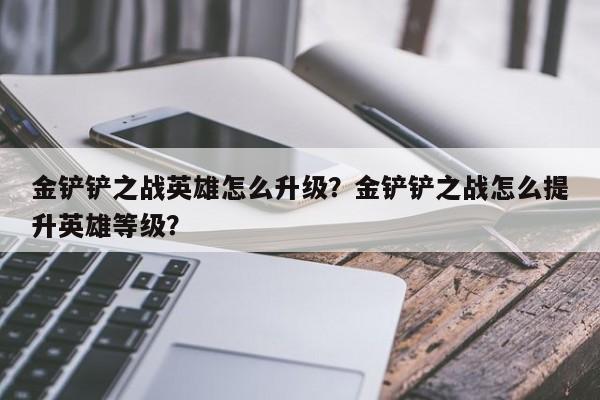 金铲铲之战英雄怎么升级？金铲铲之战怎么提升英雄等级？