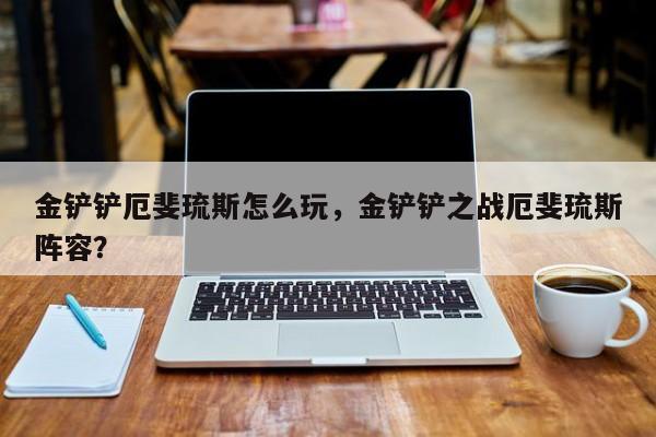 金铲铲厄斐琉斯怎么玩，金铲铲之战厄斐琉斯阵容？