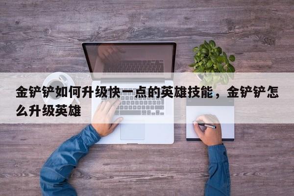 金铲铲如何升级快一点的英雄技能，金铲铲怎么升级英雄