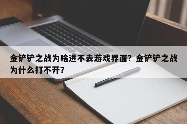 金铲铲之战为啥进不去游戏界面？金铲铲之战为什么打不开？