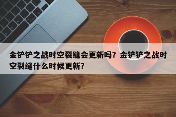 金铲铲之战时空裂缝会更新吗？金铲铲之战时空裂缝什么时候更新？