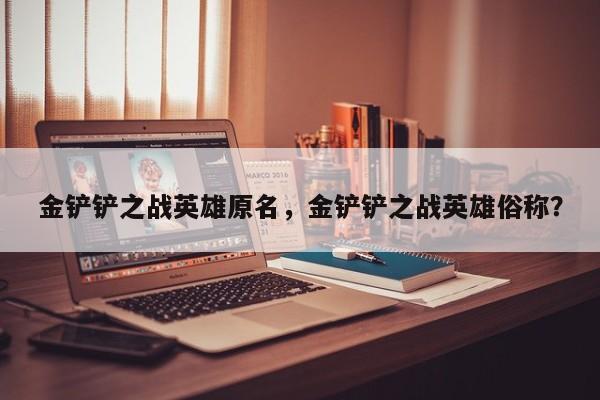 金铲铲之战英雄原名，金铲铲之战英雄俗称？
