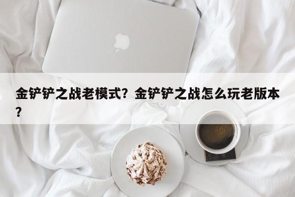 金铲铲之战老模式？金铲铲之战怎么玩老版本？