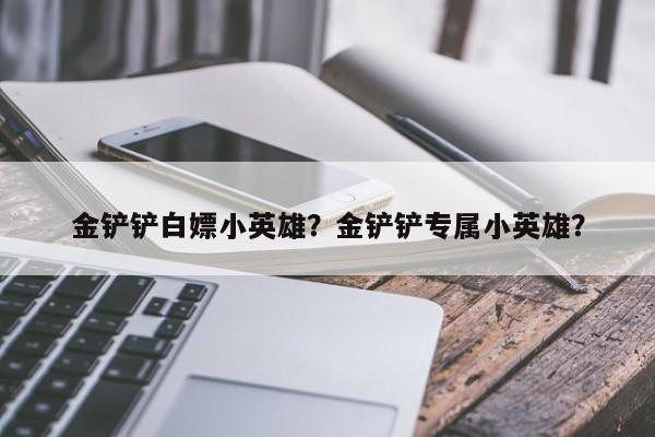 金铲铲白嫖小英雄？金铲铲专属小英雄？