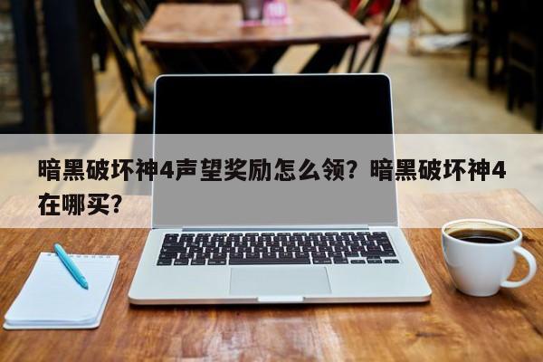 暗黑破坏神4声望奖励怎么领？暗黑破坏神4在哪买？