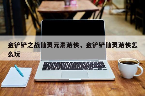 金铲铲之战仙灵元素游侠，金铲铲仙灵游侠怎么玩