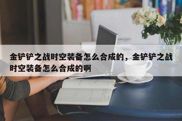 金铲铲之战时空装备怎么合成的，金铲铲之战时空装备怎么合成的啊