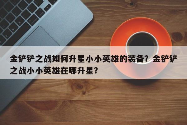 金铲铲之战如何升星小小英雄的装备？金铲铲之战小小英雄在哪升星？