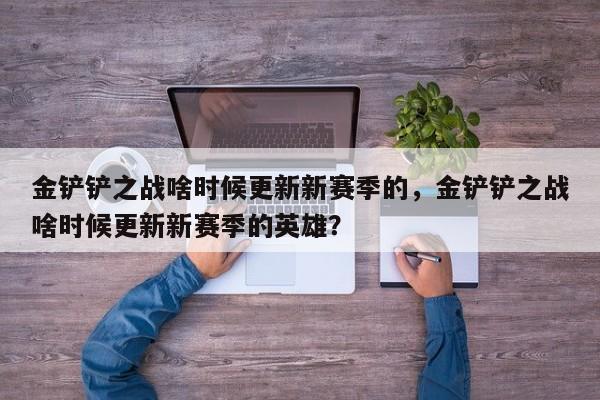 金铲铲之战啥时候更新新赛季的，金铲铲之战啥时候更新新赛季的英雄？
