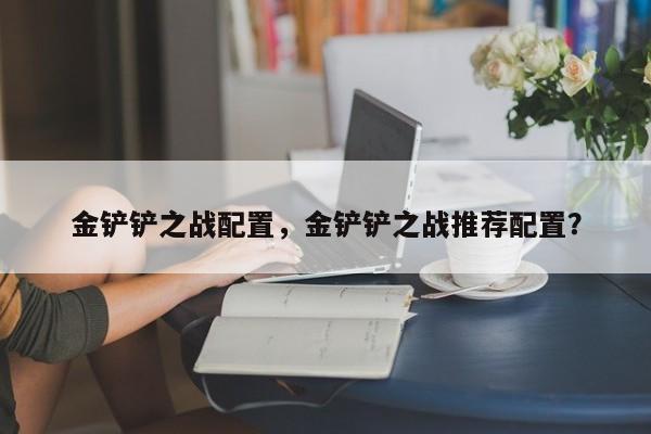 金铲铲之战配置，金铲铲之战推荐配置？