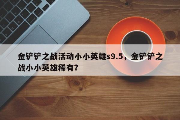 金铲铲之战活动小小英雄s9.5，金铲铲之战小小英雄稀有？