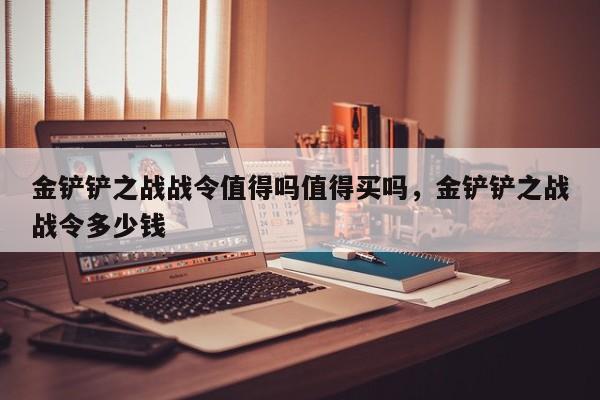 金铲铲之战战令值得吗值得买吗，金铲铲之战战令多少钱