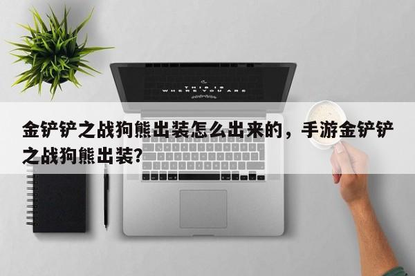 金铲铲之战狗熊出装怎么出来的，手游金铲铲之战狗熊出装？