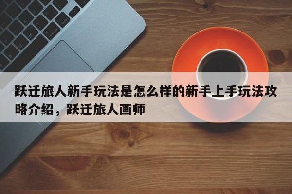 跃迁旅人新手玩法是怎么样的新手上手玩法攻略介绍，跃迁旅人画师