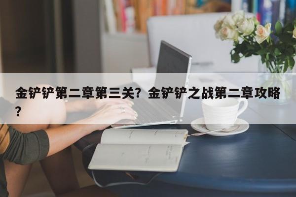 金铲铲第二章第三关？金铲铲之战第二章攻略？
