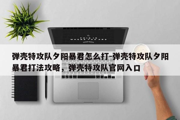弹壳特攻队夕阳暴君怎么打-弹壳特攻队夕阳暴君打法攻略，弹壳特攻队官网入口