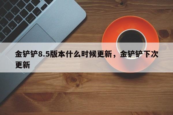 金铲铲8.5版本什么时候更新，金铲铲下次更新