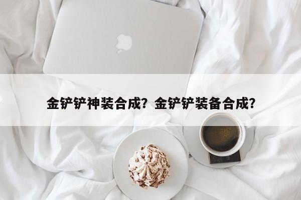 金铲铲神装合成？金铲铲装备合成？