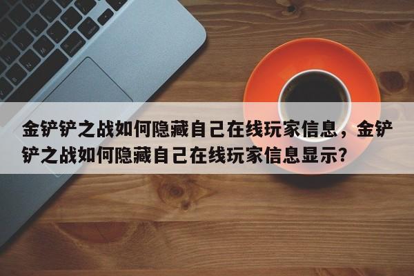 金铲铲之战如何隐藏自己在线玩家信息，金铲铲之战如何隐藏自己在线玩家信息显示？