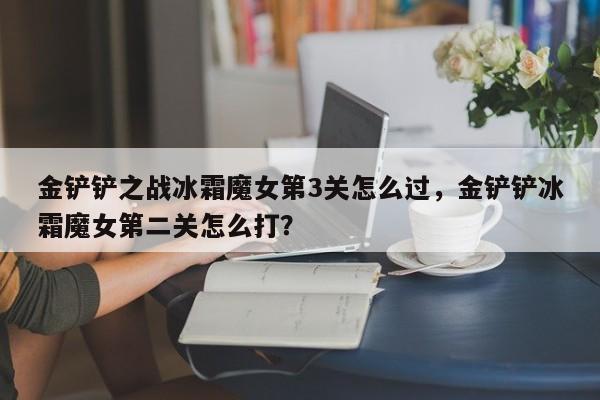 金铲铲之战冰霜魔女第3关怎么过，金铲铲冰霜魔女第二关怎么打？