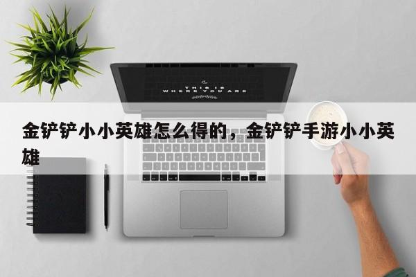 金铲铲小小英雄怎么得的，金铲铲手游小小英雄
