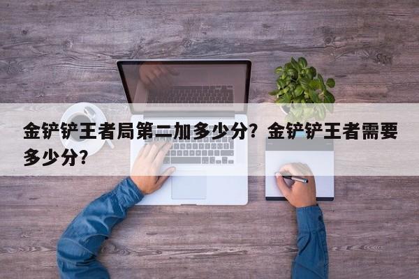 金铲铲王者局第二加多少分？金铲铲王者需要多少分？