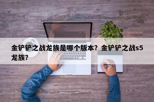 金铲铲之战龙族是哪个版本？金铲铲之战s5龙族？