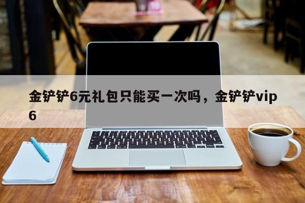 金铲铲6元礼包只能买一次吗，金铲铲vip6