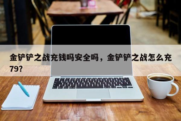 金铲铲之战充钱吗安全吗，金铲铲之战怎么充79？