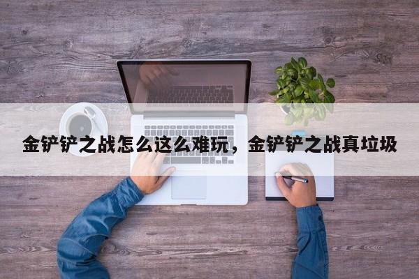 金铲铲之战怎么这么难玩，金铲铲之战真垃圾