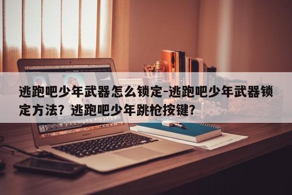 逃跑吧少年武器怎么锁定-逃跑吧少年武器锁定方法？逃跑吧少年跳枪按键？