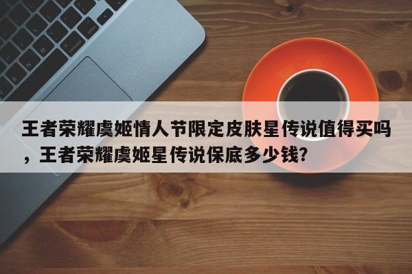 王者荣耀虞姬情人节限定皮肤星传说值得买吗，王者荣耀虞姬星传说保底多少钱？