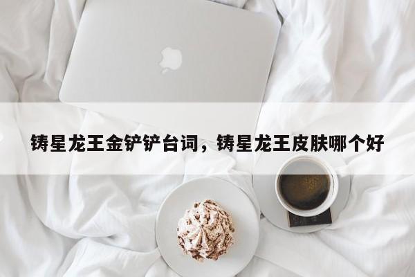 铸星龙王金铲铲台词，铸星龙王皮肤哪个好