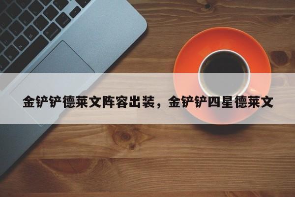 金铲铲德莱文阵容出装，金铲铲四星德莱文
