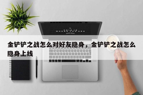金铲铲之战怎么对好友隐身，金铲铲之战怎么隐身上线