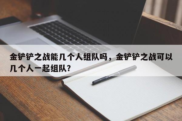 金铲铲之战能几个人组队吗，金铲铲之战可以几个人一起组队？