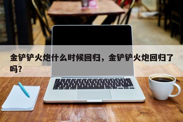 金铲铲火炮什么时候回归，金铲铲火炮回归了吗？