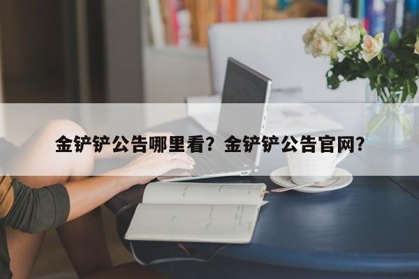 金铲铲公告哪里看？金铲铲公告官网？