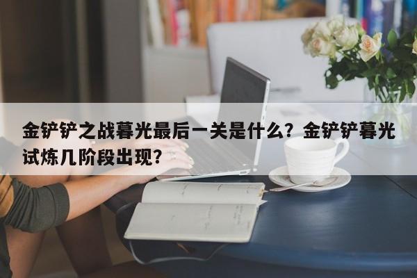 金铲铲之战暮光最后一关是什么？金铲铲暮光试炼几阶段出现？