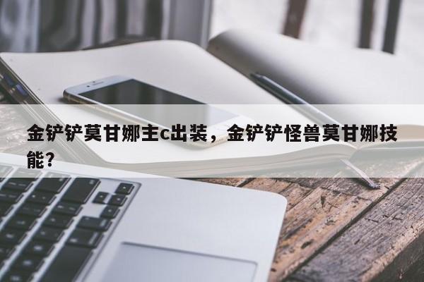 金铲铲莫甘娜主c出装，金铲铲怪兽莫甘娜技能？