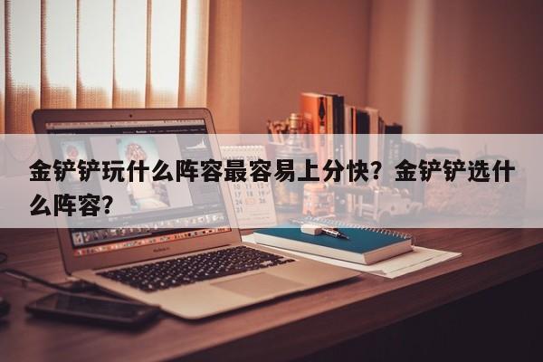金铲铲玩什么阵容最容易上分快？金铲铲选什么阵容？