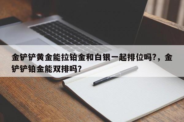 金铲铲黄金能拉铂金和白银一起排位吗?，金铲铲铂金能双排吗？
