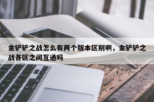 金铲铲之战怎么有两个版本区别啊，金铲铲之战各区之间互通吗