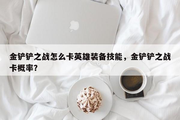 金铲铲之战怎么卡英雄装备技能，金铲铲之战卡概率？