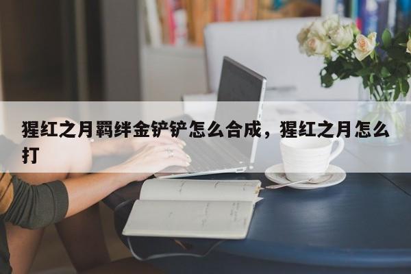 猩红之月羁绊金铲铲怎么合成，猩红之月怎么打