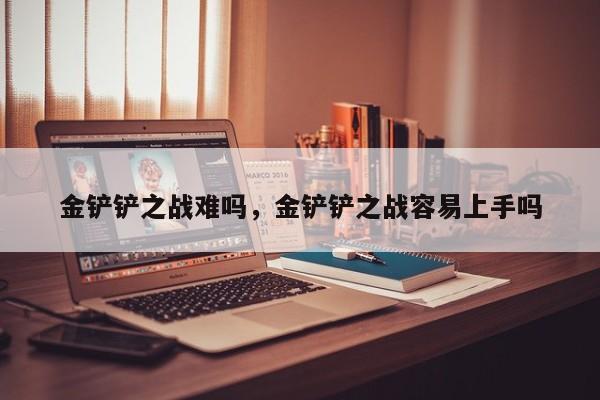 金铲铲之战难吗，金铲铲之战容易上手吗