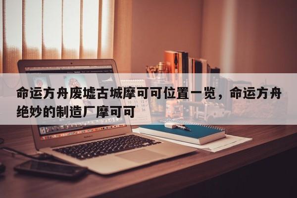 命运方舟废墟古城摩可可位置一览，命运方舟绝妙的制造厂摩可可