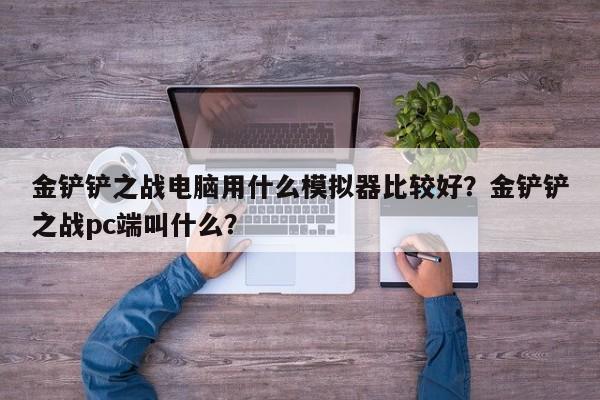 金铲铲之战电脑用什么模拟器比较好？金铲铲之战pc端叫什么？