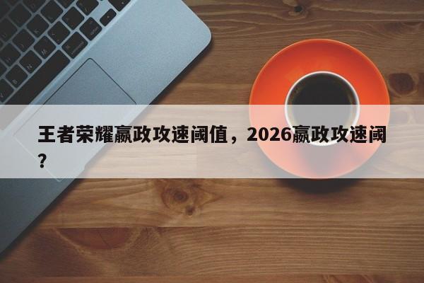 王者荣耀嬴政攻速阈值，2026嬴政攻速阈？