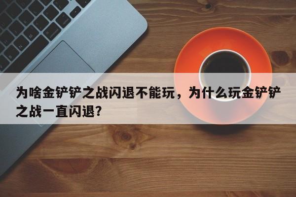 为啥金铲铲之战闪退不能玩，为什么玩金铲铲之战一直闪退？